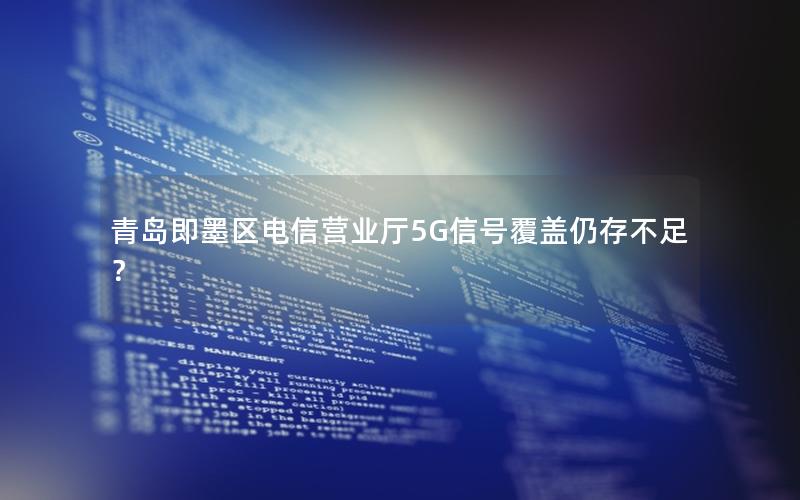 青岛即墨区电信营业厅5G信号覆盖仍存不足？