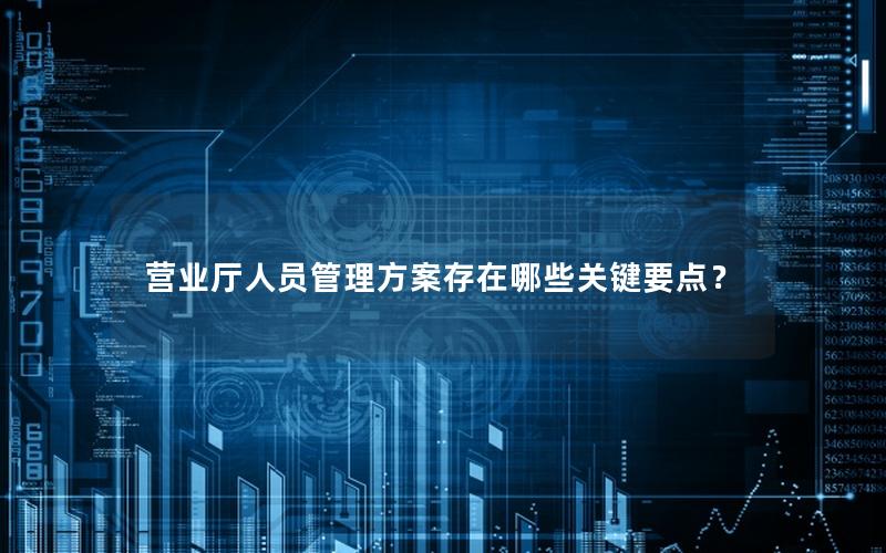 营业厅人员管理方案存在哪些关键要点？