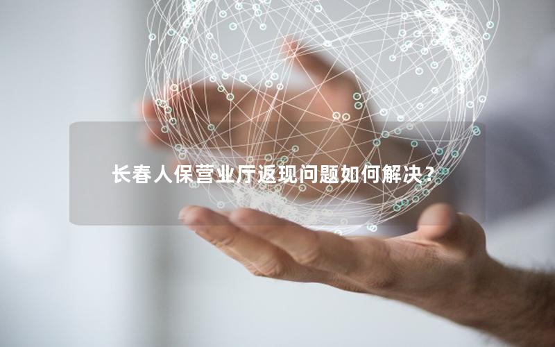 长春人保营业厅返现问题如何解决？