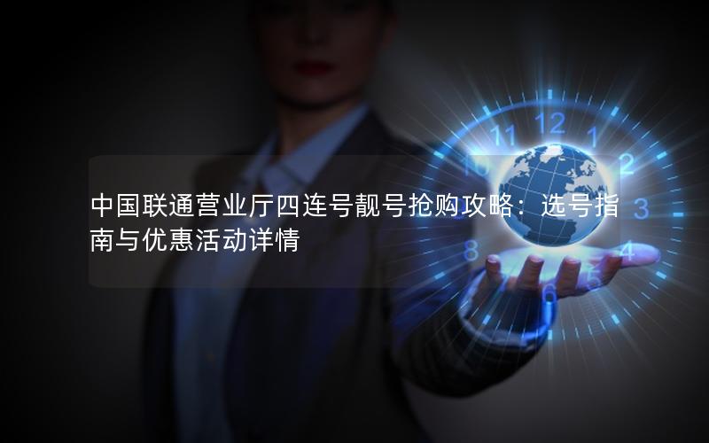 中国联通营业厅四连号靓号抢购攻略：选号指南与优惠活动详情