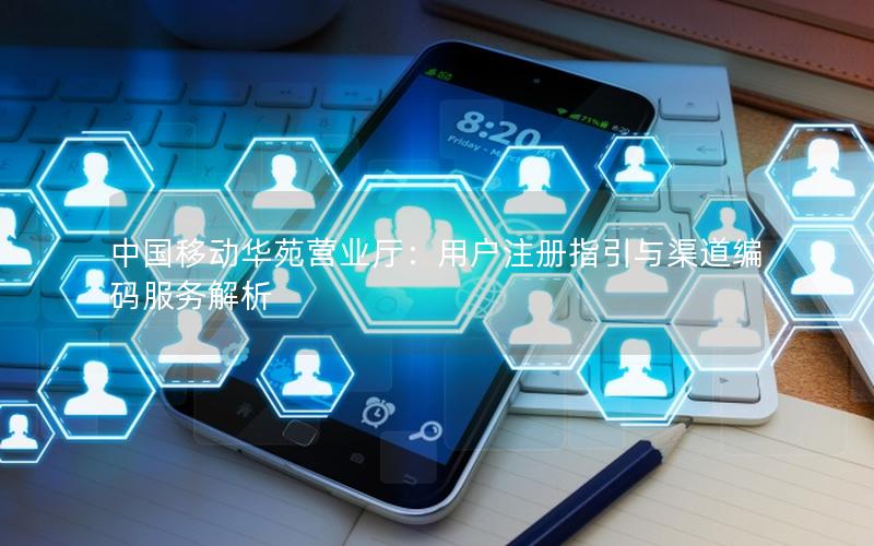 中国移动华苑营业厅：用户注册指引与渠道编码服务解析