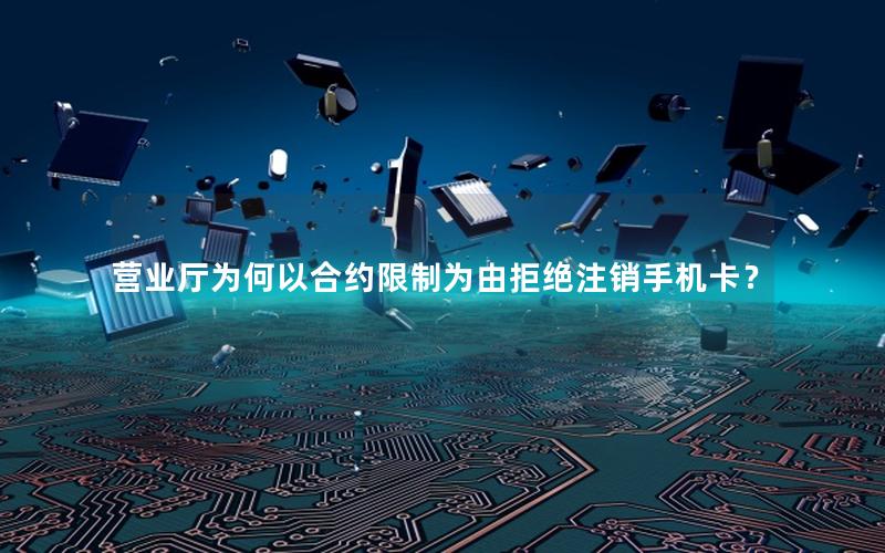 营业厅为何以合约限制为由拒绝注销手机卡？