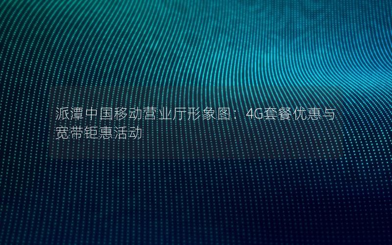 派潭中国移动营业厅形象图：4G套餐优惠与宽带钜惠活动
