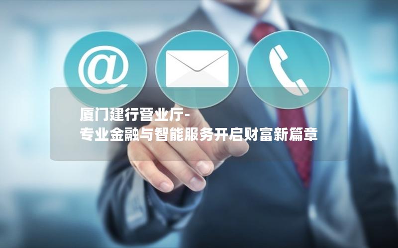 厦门建行营业厅-专业金融与智能服务开启财富新篇章