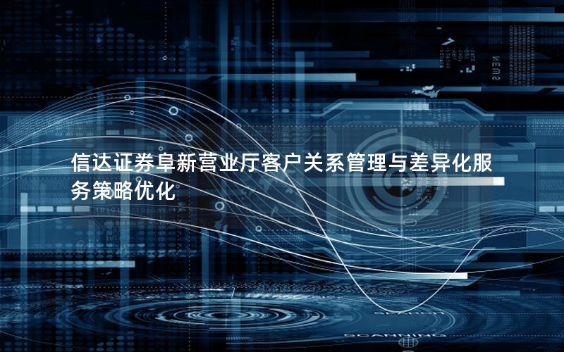 信达证券阜新营业厅客户关系管理与差异化服务策略优化