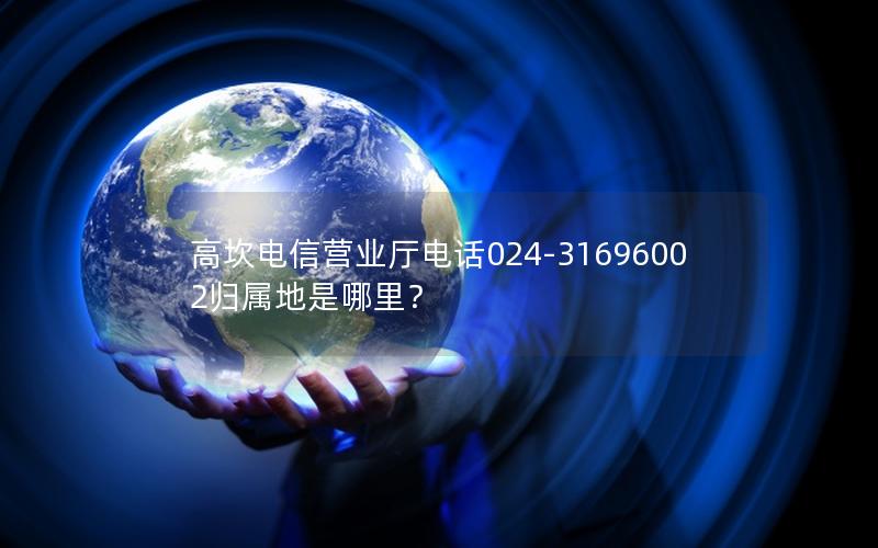 高坎电信营业厅电话024-31696002归属地是哪里？