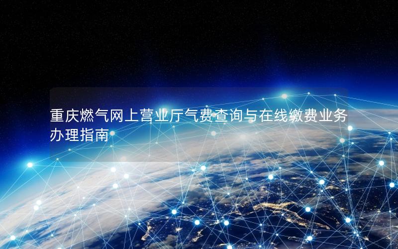 重庆燃气网上营业厅气费查询与在线缴费业务办理指南
