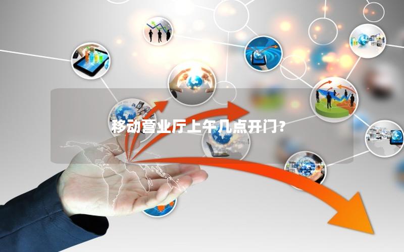移动营业厅上午几点开门？