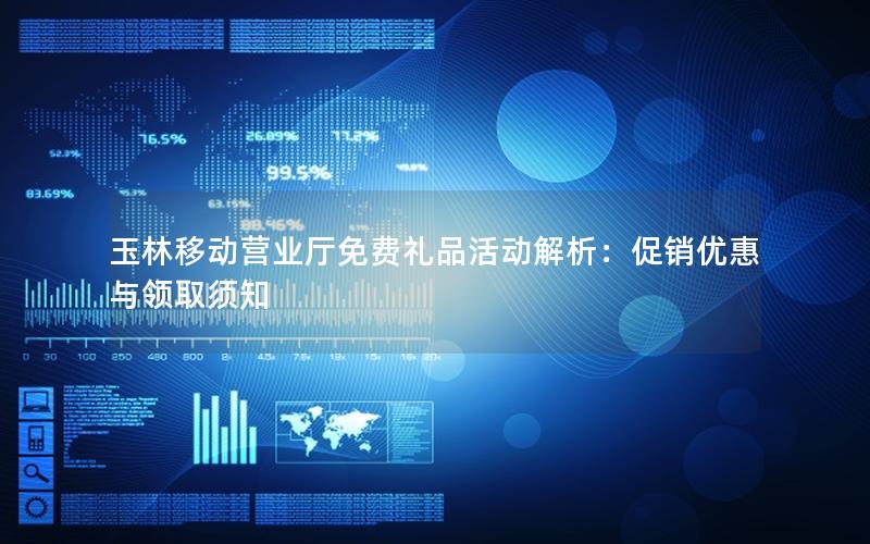 玉林移动营业厅免费礼品活动解析：促销优惠与领取须知