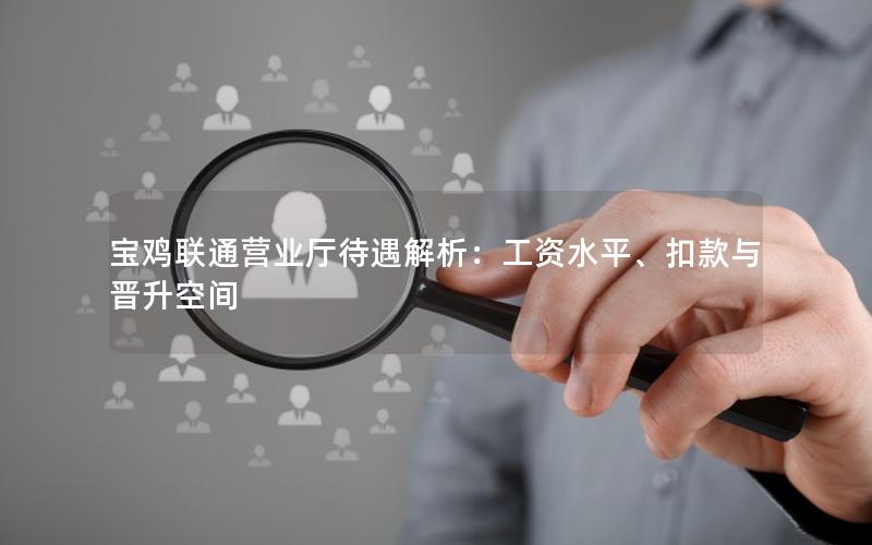 宝鸡联通营业厅待遇解析：工资水平、扣款与晋升空间