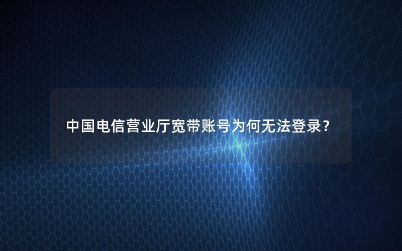 中国电信营业厅宽带账号为何无法登录？