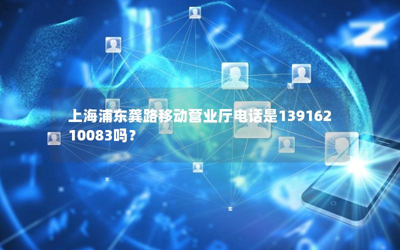 上海浦东龚路移动营业厅电话是13916210083吗？