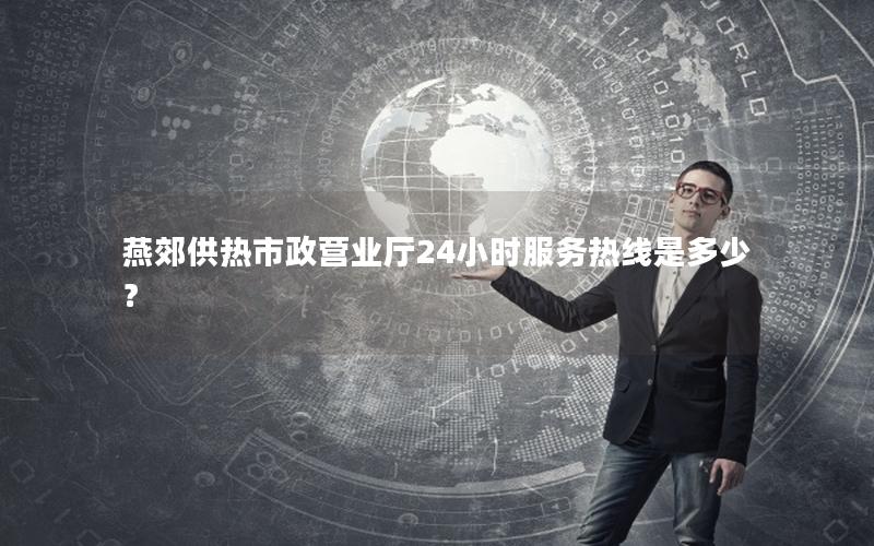 燕郊供热市政营业厅24小时服务热线是多少？