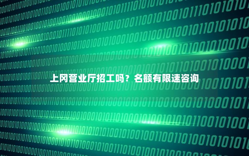 上冈营业厅招工吗？名额有限速咨询