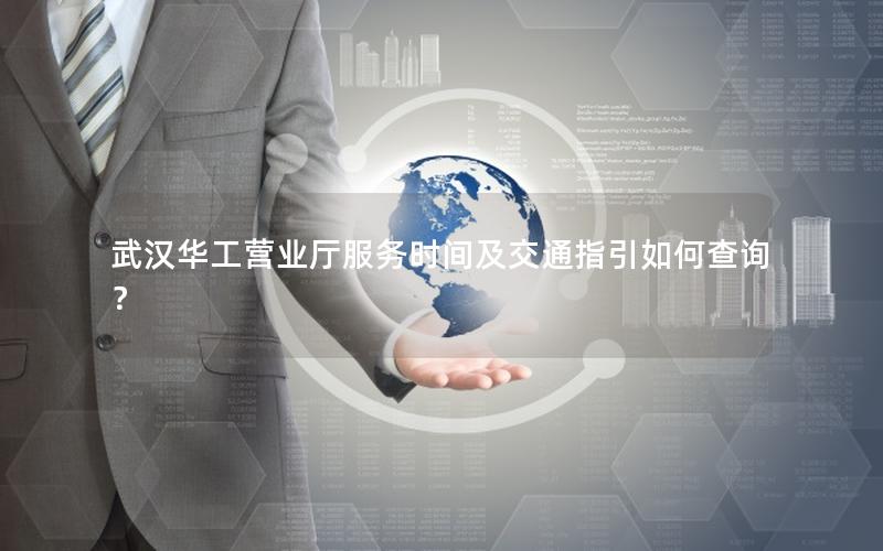 武汉华工营业厅服务时间及交通指引如何查询？
