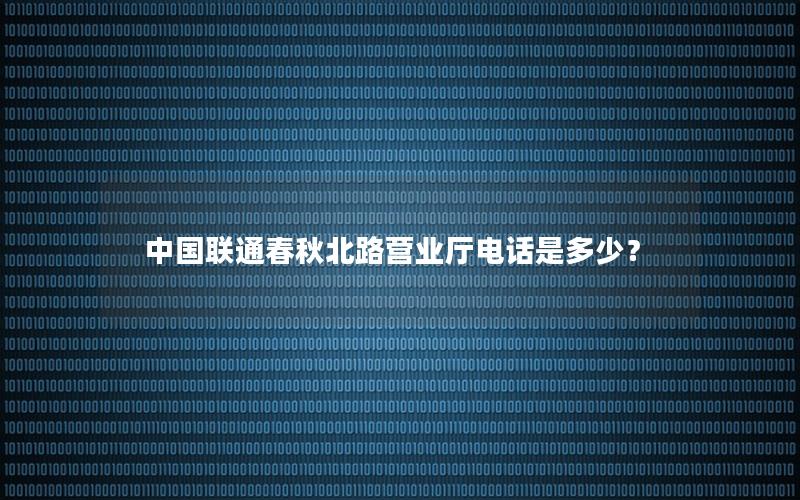 中国联通春秋北路营业厅电话是多少？