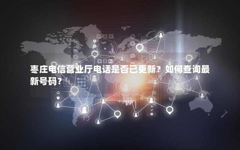 枣庄电信营业厅电话是否已更新？如何查询最新号码？