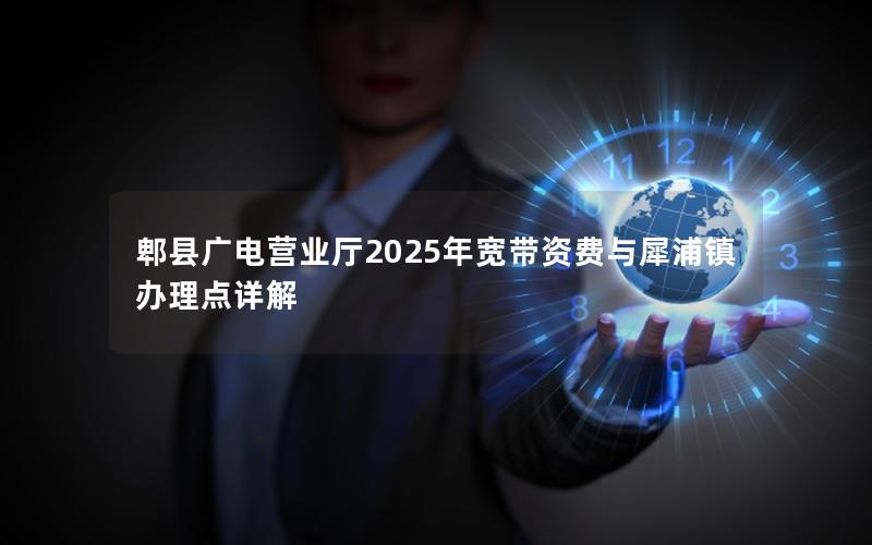 郫县广电营业厅2025年宽带资费与犀浦镇办理点详解