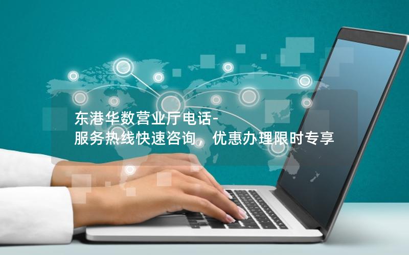 东港华数营业厅电话-服务热线快速咨询，优惠办理限时专享