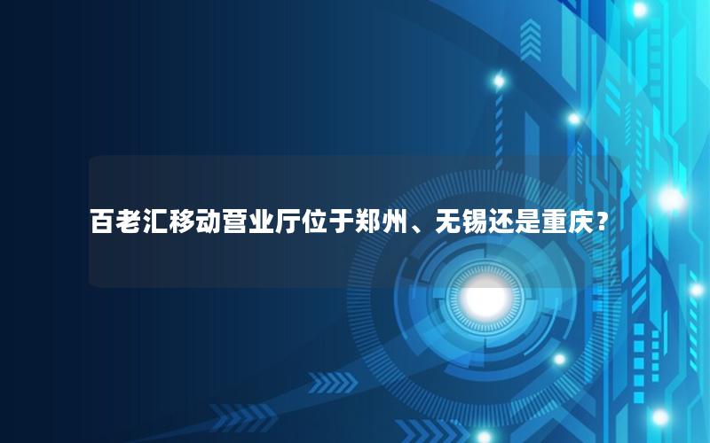 百老汇移动营业厅位于郑州、无锡还是重庆？