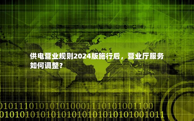 供电营业规则2024版施行后，营业厅服务如何调整？