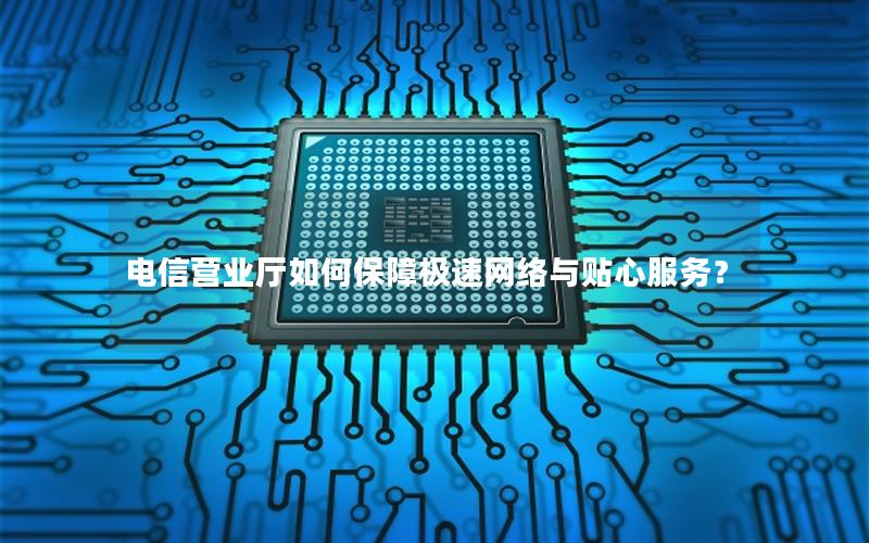 电信营业厅如何保障极速网络与贴心服务？