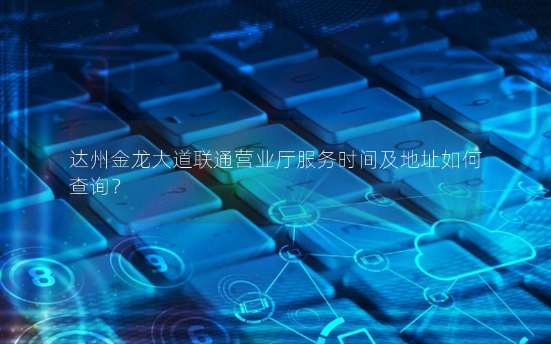 达州金龙大道联通营业厅服务时间及地址如何查询？