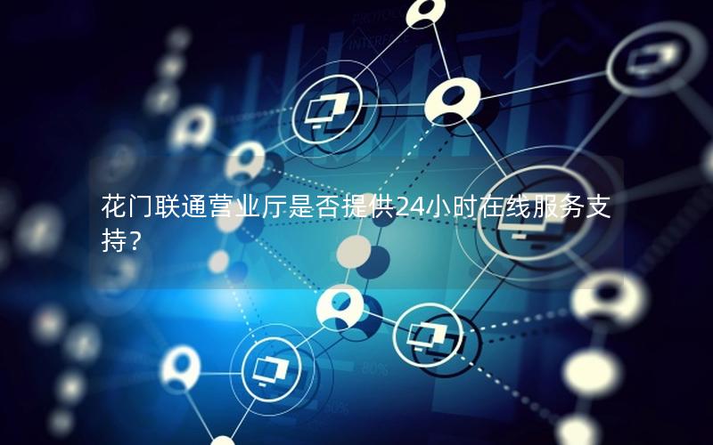 花门联通营业厅是否提供24小时在线服务支持？
