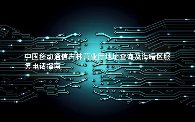 中国移动通信古林营业厅地址查询及海曙区服务电话指南