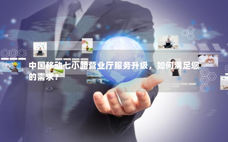 中国移动七小路营业厅服务升级，如何满足您的需求？