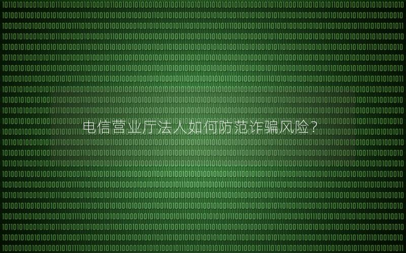 电信营业厅法人如何防范诈骗风险？