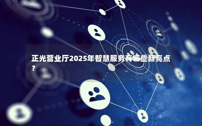 正光营业厅2025年智慧服务有哪些新亮点？