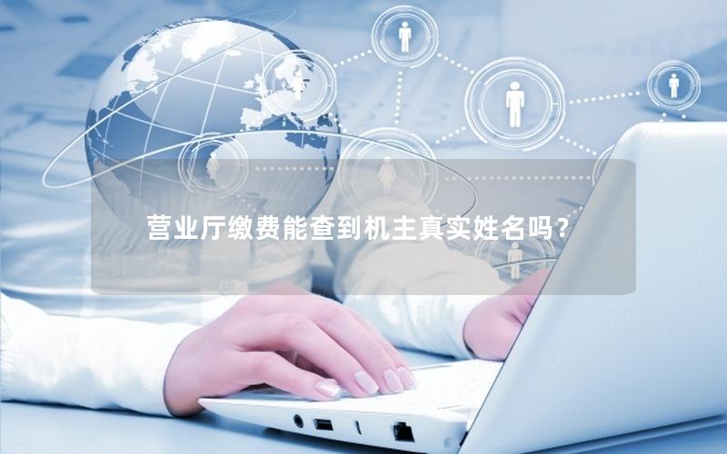 营业厅缴费能查到机主真实姓名吗？