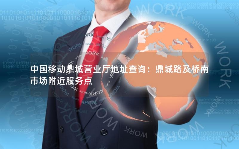 中国移动鼎城营业厅地址查询：鼎城路及桥南市场附近服务点