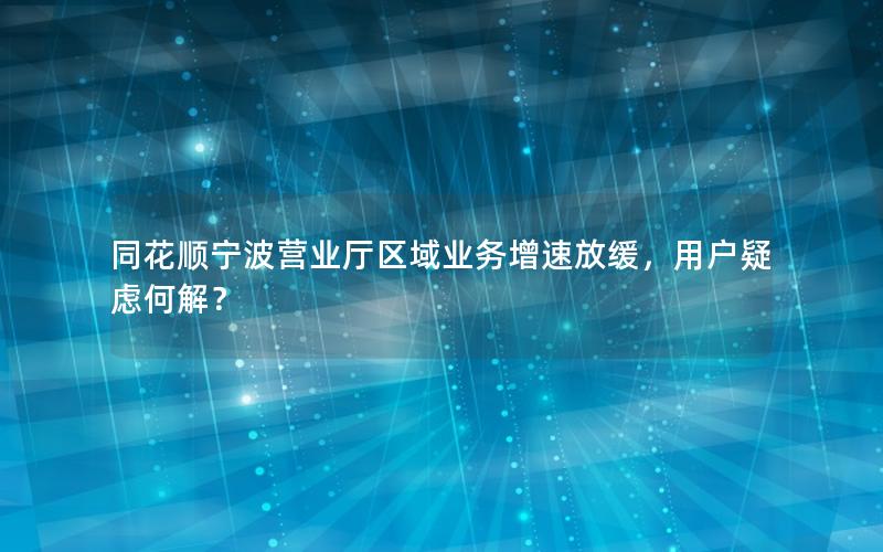 同花顺宁波营业厅区域业务增速放缓，用户疑虑何解？