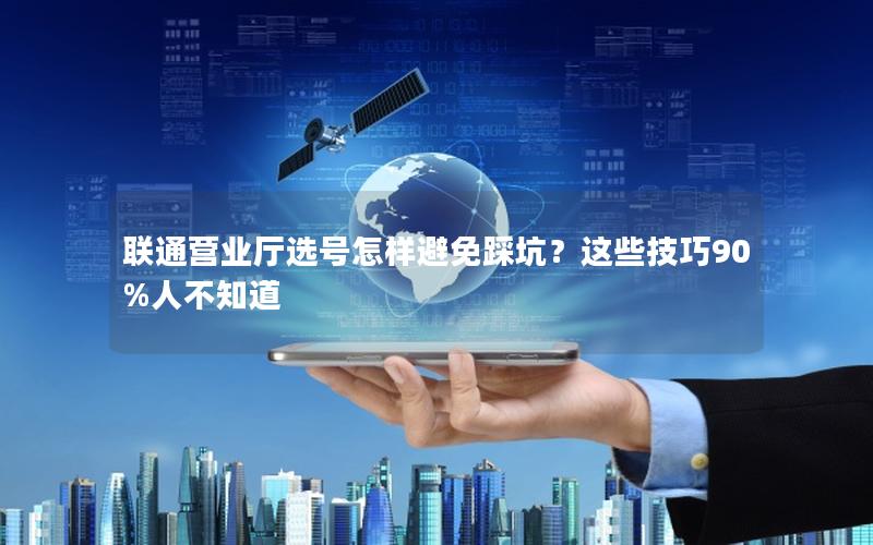 联通营业厅选号怎样避免踩坑？这些技巧90%人不知道