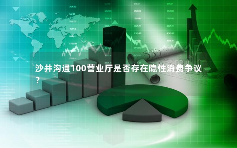 沙井沟通100营业厅是否存在隐性消费争议？
