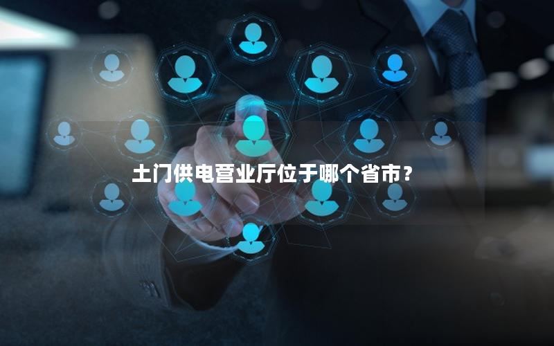 土门供电营业厅位于哪个省市？