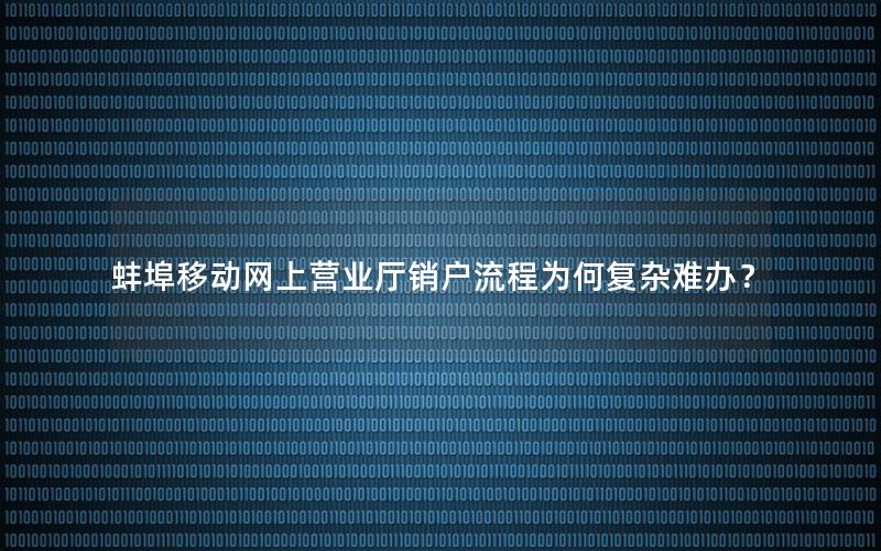 蚌埠移动网上营业厅销户流程为何复杂难办？