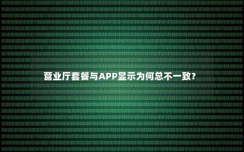 营业厅套餐与APP显示为何总不一致？