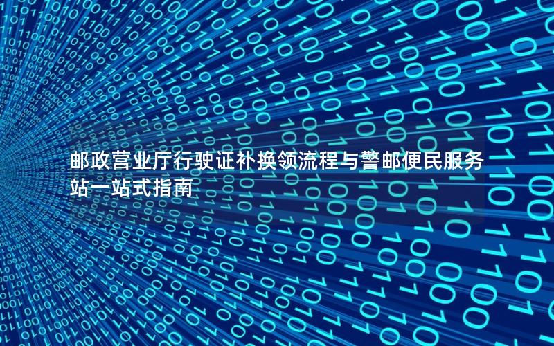 邮政营业厅行驶证补换领流程与警邮便民服务站一站式指南