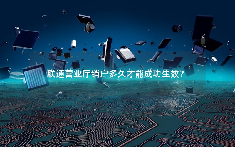 联通营业厅销户多久才能成功生效？