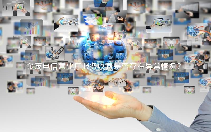 金茂电信营业厅服务收费是否存在异常情况？