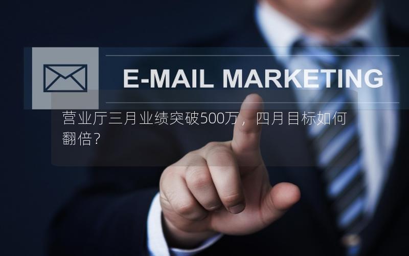 营业厅三月业绩突破500万，四月目标如何翻倍？