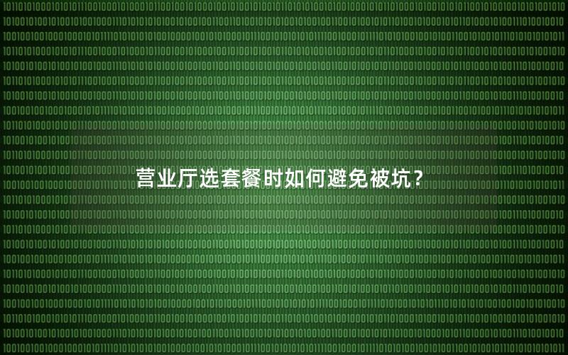 营业厅选套餐时如何避免被坑？
