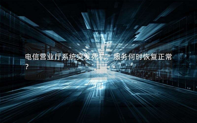 电信营业厅系统突发死机，服务何时恢复正常？