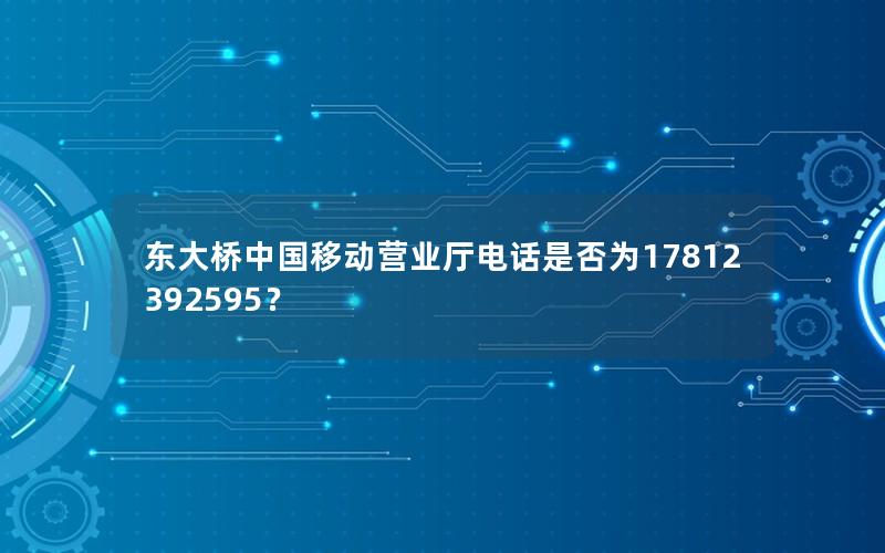 东大桥中国移动营业厅电话是否为17812392595？