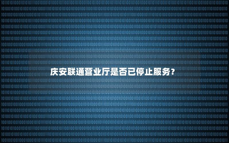 庆安联通营业厅是否已停止服务？