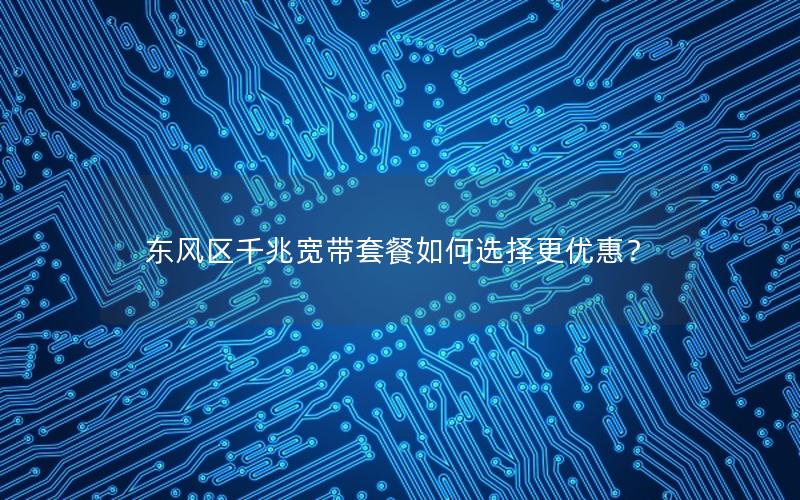 东风区千兆宽带套餐如何选择更优惠？