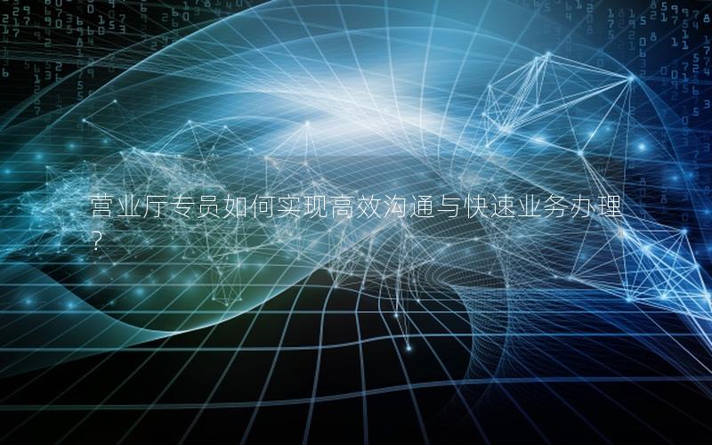 营业厅专员如何实现高效沟通与快速业务办理？